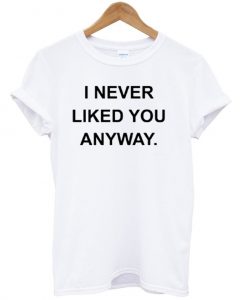 i never liked you tshirt