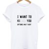 i want to kiil you shirt