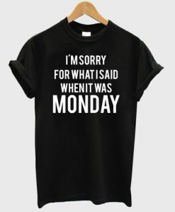 i'm sorry for what i said when it was monday shirt