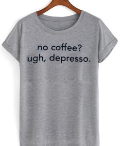 no coffee ugh depresso tshirt