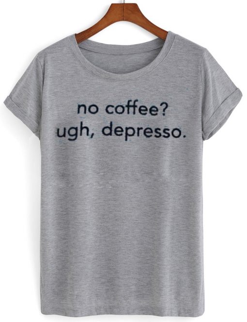 no coffee ugh depresso tshirt