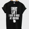 sorry can't i have to walk my unicorn shirt