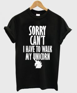 sorry can't i have to walk my unicorn shirt