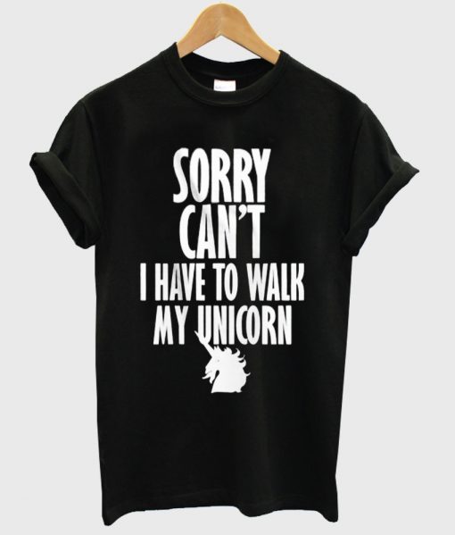 sorry can't i have to walk my unicorn shirt