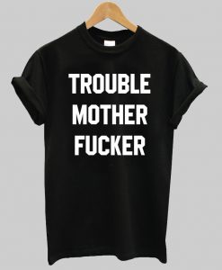 trouble mother fucker tshirt