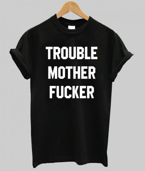 trouble mother fucker tshirt