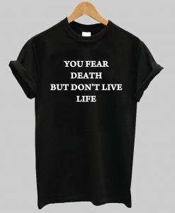 you fear death but dont live life tshirt