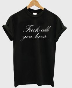 Fuck all you hoes tshirt