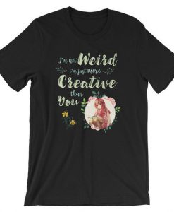 I'm Not Weird I'm Just More Creative Than You T Shirt