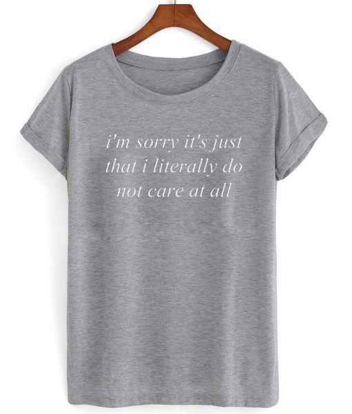 Im sorry its just that i literally do not care all tshirt