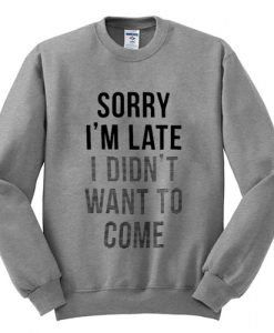 Sorry I'm Late I Didn't Want To Come Sweatshirt