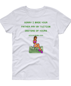 Sorry i made your father pay my tuition T Shirt