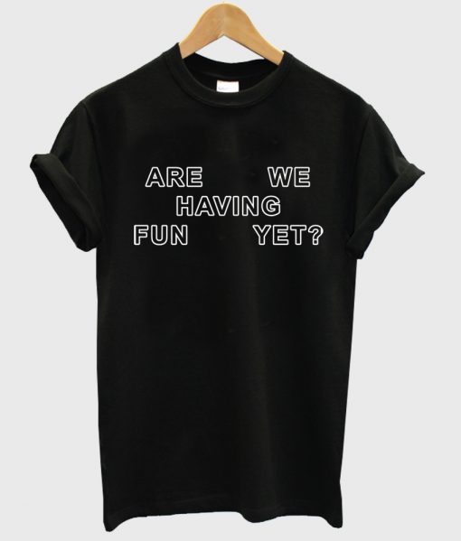 are we having fun yet tshirt