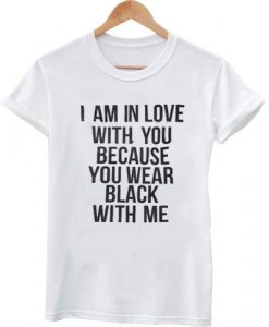 i am in love with you because you wear black with me tshirt