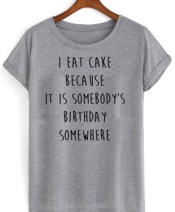 i eat cake because it is somebody birthday somewhere tshirt