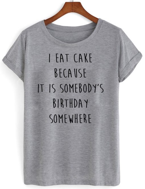 i eat cake because it is somebody birthday somewhere tshirt