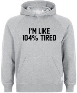 i'm like 104% tired hoodie