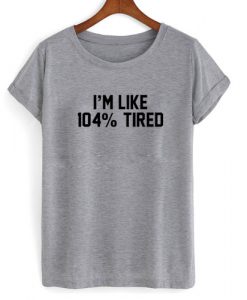 i'm like 104% tired tshirt