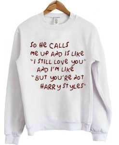 so he calls me up and is like i still love you sweatshirt