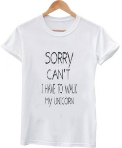 sorry can't i have to walk my unicorn tshirt