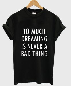 too much dreaming is never a bad thing tshirt