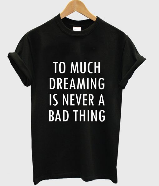 too much dreaming is never a bad thing tshirt