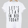 Let's stay in bed today tshirt