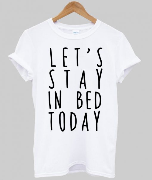 Let's stay in bed today tshirt