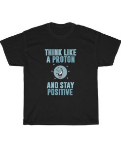 Think Like A Proton And Stay Positive Unisex T Shirt