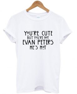 You're cute but you're not evan peters he's hot tshirt