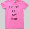 dont kill my vibes tshirt