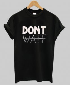 dont wait tshirt