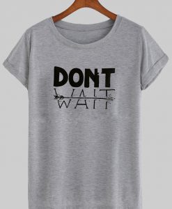 dont wait tshirt