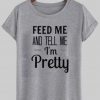 feed me and tell me i'm pretty tshirt