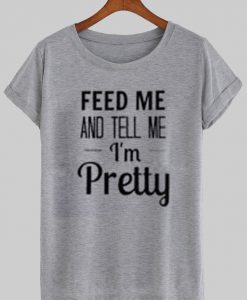 feed me and tell me i'm pretty tshirt