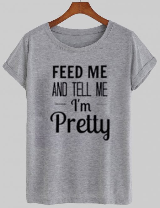 feed me and tell me i'm pretty tshirt