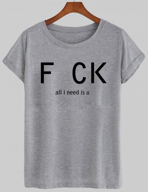 fuck all i need is u tshirt