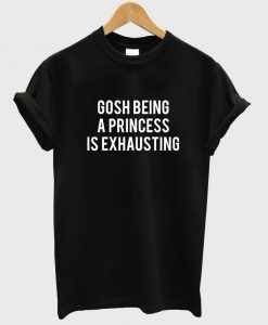 gosh being a princess is exhausting tshirt