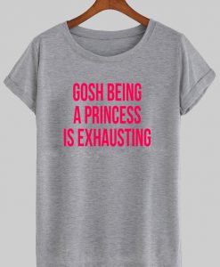 gosh being princess is exhausting t shirt