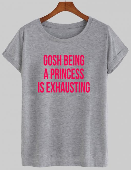 gosh being princess is exhausting t shirt