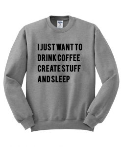 i just want to drink coffee create stuff and sleep sweatshirt