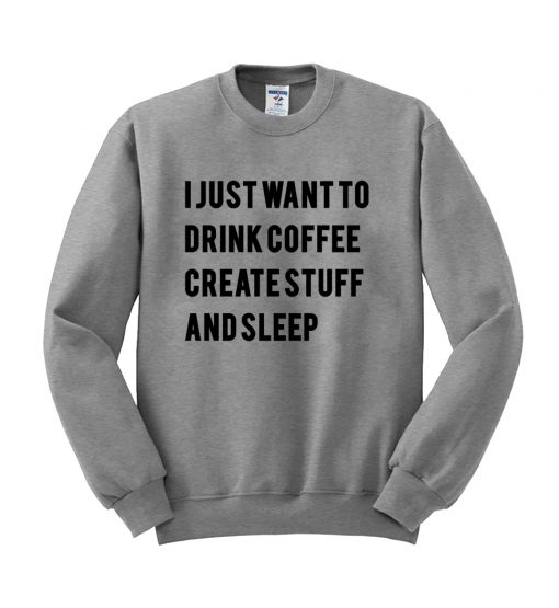 i just want to drink coffee create stuff and sleep sweatshirt