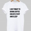 i just want to drink coffee create stuff and sleep tshirt