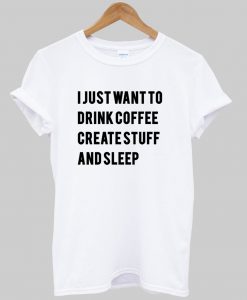 i just want to drink coffee create stuff and sleep tshirt