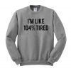 i'm like 104% tired sweatshirt