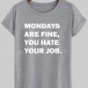 mondays are fine, you hate your job tshirt