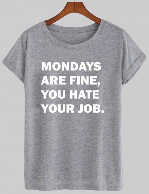 mondays are fine, you hate your job tshirt