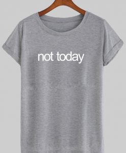 not today tshirt