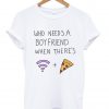 who needs a boyfriend when there's wifi and pizza tshirt