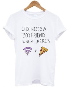 who needs a boyfriend when there's wifi and pizza tshirt